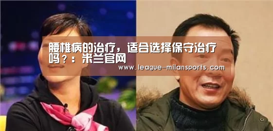 腰椎病的治疗,适合选择保守治疗吗?:米兰官网(图2) 米兰