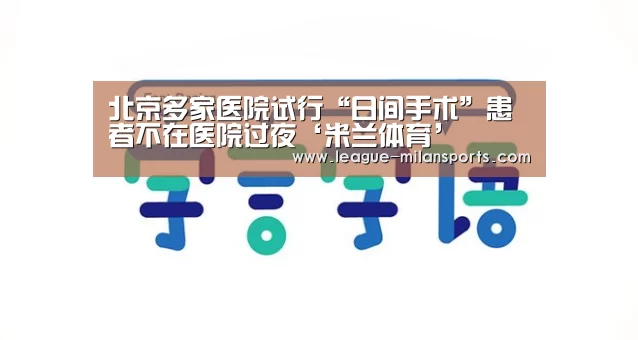 北京多家医院试行“日间手术”患者不在医院过夜‘米兰体育’(图3) 米兰运动