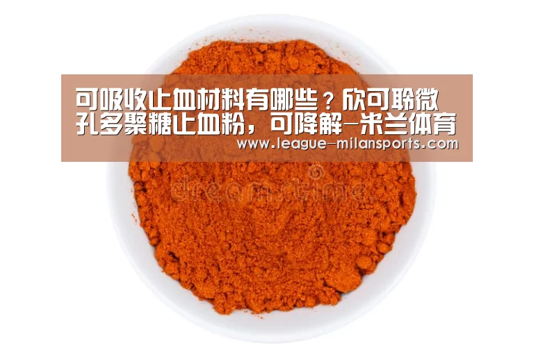 可吸收止血材料有哪些?欣可聆微孔多聚糖止血粉,可降解-米兰体育(图1) 米兰